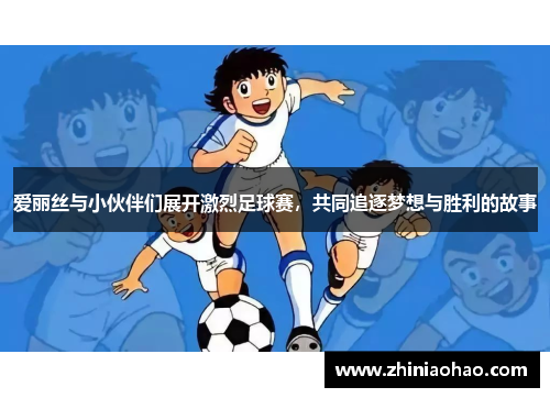爱丽丝与小伙伴们展开激烈足球赛，共同追逐梦想与胜利的故事