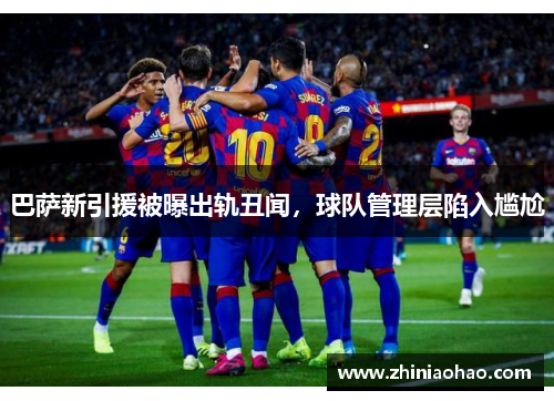 巴萨新引援被曝出轨丑闻，球队管理层陷入尴尬