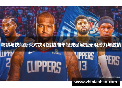 鹈鹕与快船新秀对决引发热潮年轻球员展现无限潜力与激情