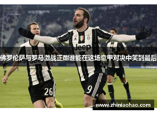 佛罗伦萨与罗马激战正酣谁能在这场意甲对决中笑到最后