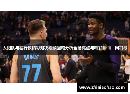 太阳队与独行侠精彩对决视频回顾分析全场亮点与精彩瞬间一网打尽