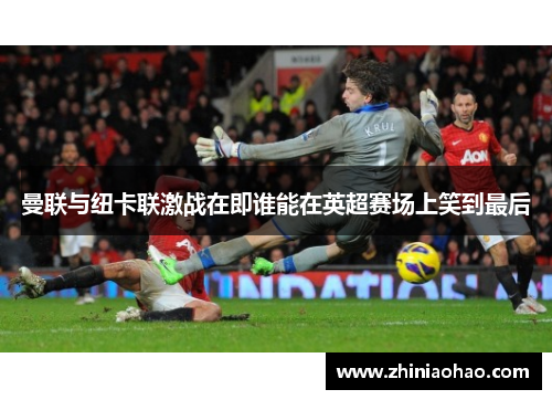 曼联与纽卡联激战在即谁能在英超赛场上笑到最后