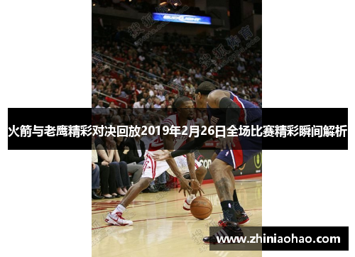 火箭与老鹰精彩对决回放2019年2月26日全场比赛精彩瞬间解析