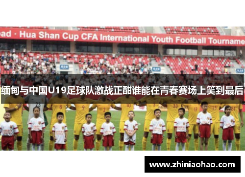 缅甸与中国U19足球队激战正酣谁能在青春赛场上笑到最后