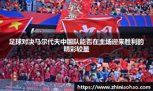 三亿足球对决马尔代夫中国队能否在主场迎来胜利的精彩较量